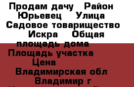 Продам дачу › Район ­ Юрьевец  › Улица ­ Садовое товарищество “ Искра“ › Общая площадь дома ­ 20 › Площадь участка ­ 500 › Цена ­ 170 000 - Владимирская обл., Владимир г. Недвижимость » Дома, коттеджи, дачи продажа   